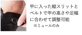 甲に入った縦スリットとベルトで甲の高さや足幅に合わせて調整可能　※ミュールのみ