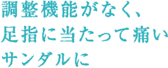 調整機能がなく、足指に当たって痛いサンダルに