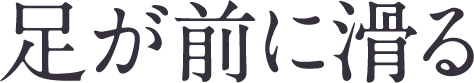 足が前に滑る