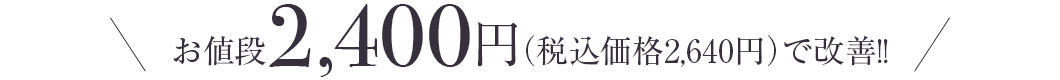 お値段2,400円（税込価格2,640円）で改善!!