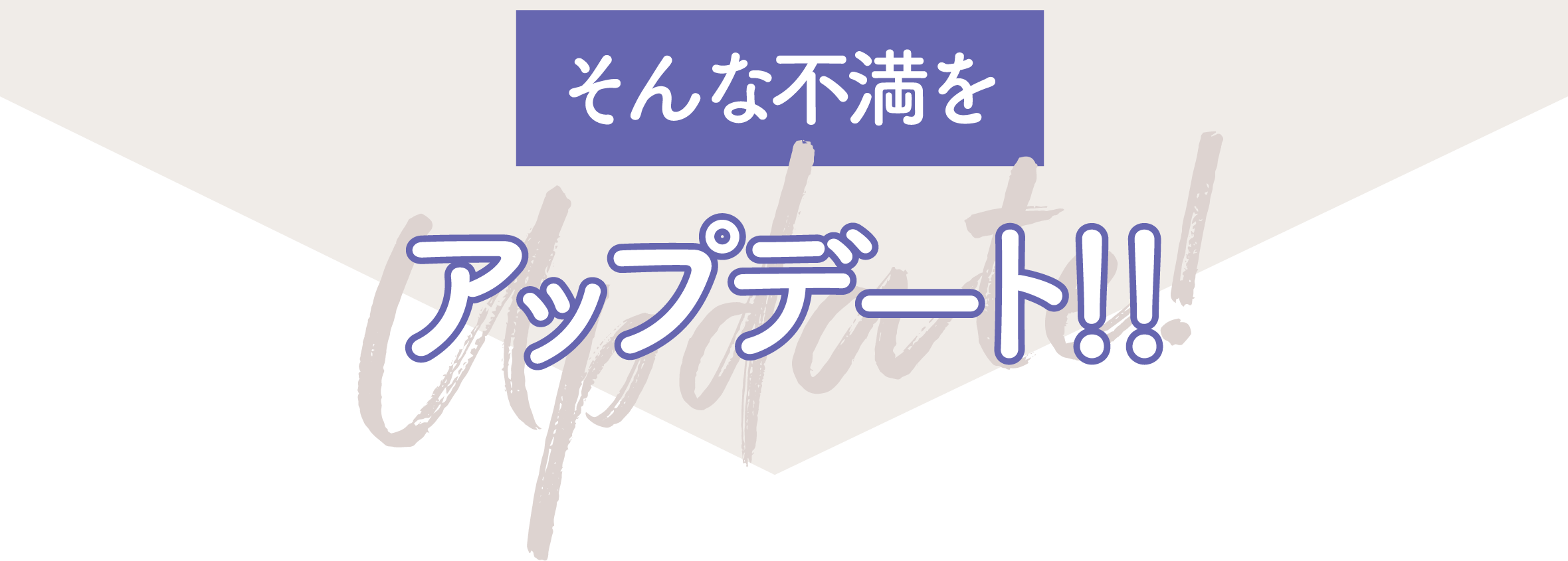 そんな不満をアップデート！